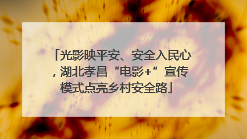 光影映平安、安全入民心，湖北孝昌“电影+”宣传模式点亮乡村安全路