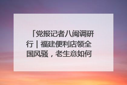 党报记者八闽调研行｜福建便利店领全国风骚，老生意如何玩出新玩法？