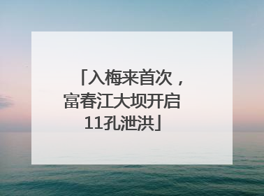 入梅来首次，富春江大坝开启11孔泄洪