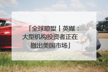 全球瞭望丨英媒：大型机构投资者正在撤出美国市场