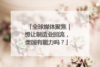全球媒体聚焦｜想让制造业回流，美国有能力吗？