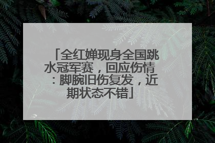全红婵现身全国跳水冠军赛，回应伤情：脚腕旧伤复发，近期状态不错
