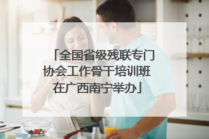 全国省级残联专门协会工作骨干培训班在广西南宁举办
