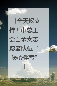 全天候支持！市总工会百余支志愿者队伍“暖心伴考”