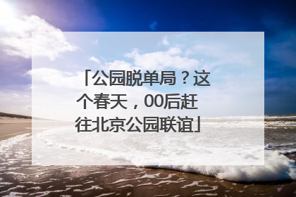 公园脱单局？这个春天，00后赶往北京公园联谊