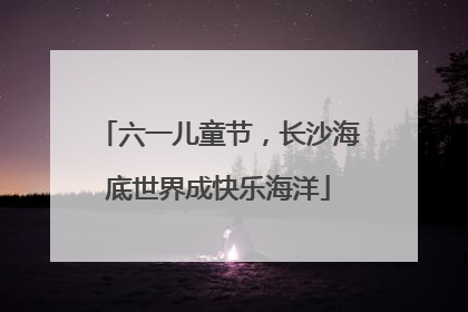 六一儿童节，长沙海底世界成快乐海洋