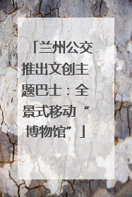 兰州公交推出文创主题巴士：全景式移动“博物馆”