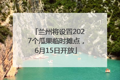 兰州将设置2027个瓜果临时摊点，6月15日开放