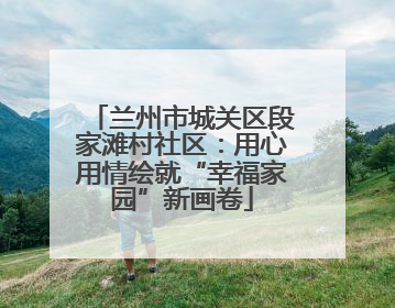 兰州市城关区段家滩村社区：用心用情绘就“幸福家园”新画卷