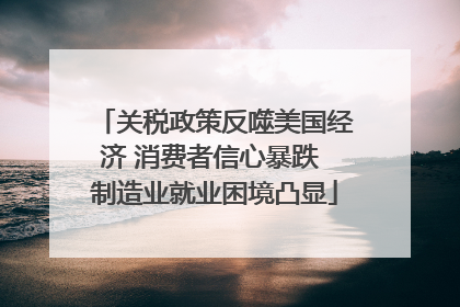 关税政策反噬美国经济 消费者信心暴跌 制造业就业困境凸显