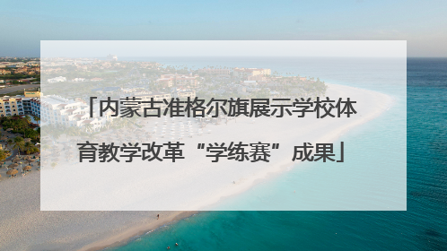 内蒙古准格尔旗展示学校体育教学改革“学练赛”成果
