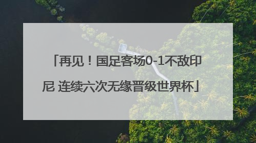 再见！国足客场0-1不敌印尼 连续六次无缘晋级世界杯