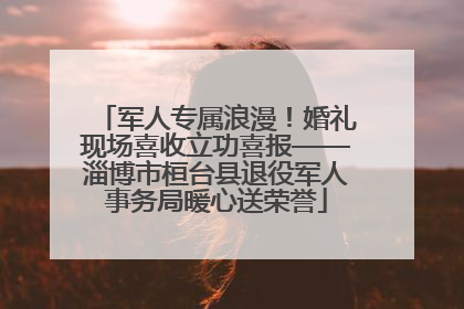军人专属浪漫！婚礼现场喜收立功喜报——淄博市桓台县退役军人事务局暖心送荣誉