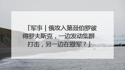 军事｜俄攻入第聂伯罗彼得罗夫斯克，一边发动集群打击，另一边在撤军？