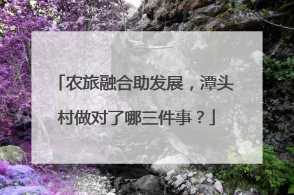 农旅融合助发展，潭头村做对了哪三件事？