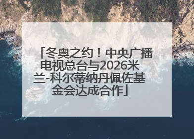 冬奥之约！中央广播电视总台与2026米兰-科尔蒂纳丹佩佐基金会达成合作