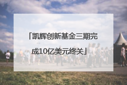 凯辉创新基金三期完成10亿美元终关