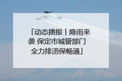 动态播报丨降雨来袭 保定市城管部门全力排涝保畅通