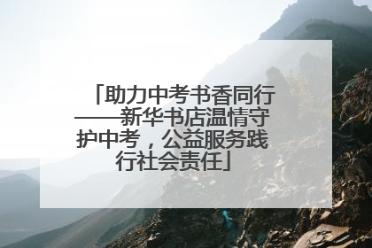 助力中考书香同行——新华书店温情守护中考，公益服务践行社会责任