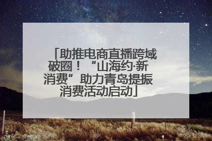 助推电商直播跨域破圈！“山海约·新消费”助力青岛提振消费活动启动