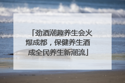 劲酒潮趣养生会火爆成都，保健养生酒成全民养生新潮流