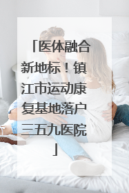 医体融合新地标！镇江市运动康复基地落户三五九医院
