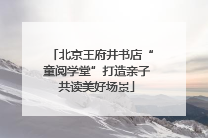 北京王府井书店“童阅学堂”打造亲子共读美好场景