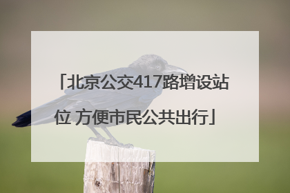 北京公交417路增设站位 方便市民公共出行