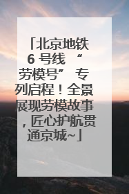 北京地铁 6 号线 “劳模号” 专列启程！全景展现劳模故事，匠心护航贯通京城~