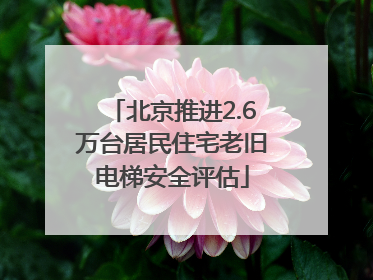 北京推进2.6万台居民住宅老旧电梯安全评估