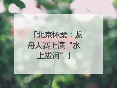 北京怀柔：龙舟大赛上演“水上拔河”