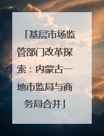 基层市场监管部门改革探索：内蒙古一地市监局与商务局合并