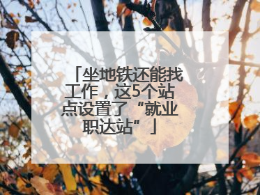 坐地铁还能找工作，这5个站点设置了“就业职达站”