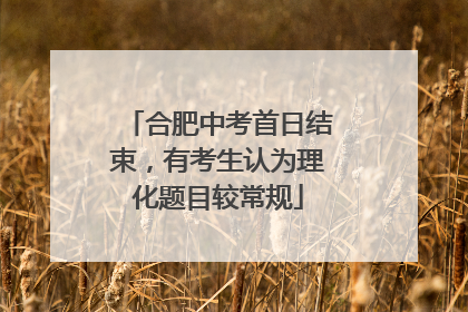 合肥中考首日结束，有考生认为理化题目较常规