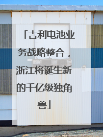 吉利电池业务战略整合，浙江将诞生新的千亿级独角兽