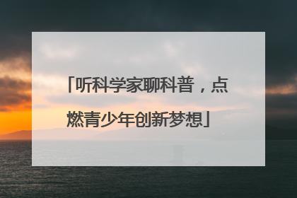 听科学家聊科普，点燃青少年创新梦想