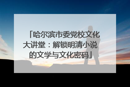 哈尔滨市委党校文化大讲堂：解锁明清小说的文学与文化密码