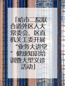 哈市二院联合道外区人大常委会、区直机关工委开展“业务大讲堂”健康知识培训暨大型义诊活动