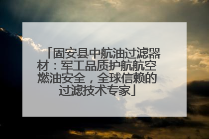 固安县中航油过滤器材：军工品质护航航空燃油安全，全球信赖的过滤技术专家