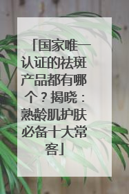 国家唯一认证的祛斑产品都有哪个？揭晓：熟龄肌护肤必备十大常客