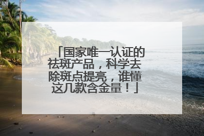 国家唯一认证的祛斑产品，科学去除斑点提亮，谁懂这几款含金量！