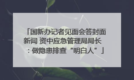国新办记者见面会答封面新闻 资中应急管理局局长：做隐患排查“明白人”
