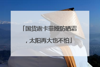 国货露卡菲娅防晒霜，太阳再大也不怕