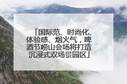 国际范、时尚化、体验感、烟火气，啤酒节崂山会场将打造沉浸式双场景园区