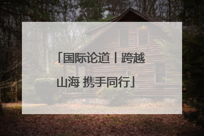 国际论道丨跨越山海 携手同行