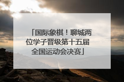 国际象棋！聊城两位学子晋级第十五届全国运动会决赛