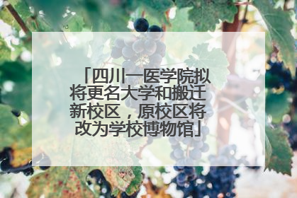四川一医学院拟将更名大学和搬迁新校区，原校区将改为学校博物馆