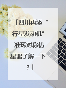 四川再添“行星发动机” 准环对称仿星器了解一下？
