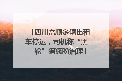四川富顺多辆出租车停运，司机称“黑三轮”猖獗盼治理