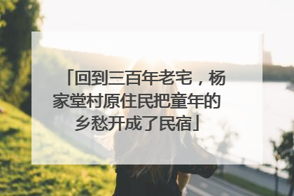 回到三百年老宅，杨家堂村原住民把童年的乡愁开成了民宿